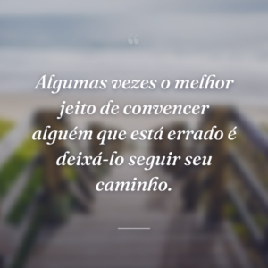 Algumas vezes o melhor jeito de convencer alguém que está errado é deixá-lo seguir seu caminho.