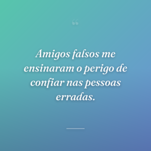 Amigos falsos me ensinaram o perigo de confiar nas pessoas erradas.