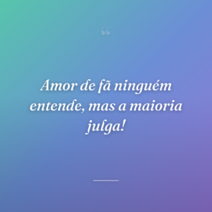 Amor de fã ninguém entende, mas a maioria julga!