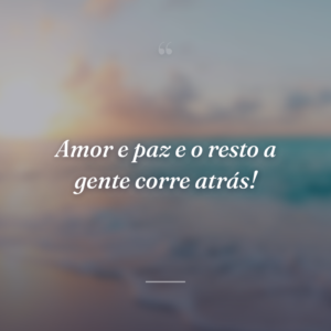 Amor e paz e o resto a gente corre atrás!