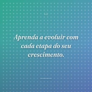 Aprenda a evoluir com cada etapa do seu crescimento.