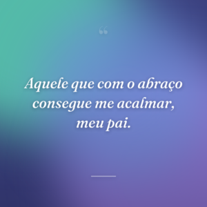 Aquele que com o abraço consegue me acalmar, meu pai.