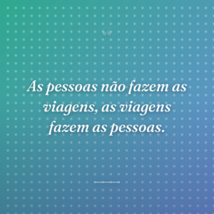 As pessoas não fazem as viagens, as viagens fazem as pessoas.