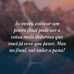 Às vezes, colocar um ponto final pode ser a coisa mais dolorosa que você já teve que fazer. Mas no final, vai valer a pena!
