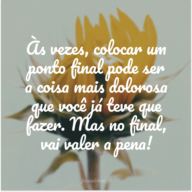 Às vezes, colocar um ponto final pode ser a coisa mais dolorosa que você já teve que fazer. Mas no final, vai valer a pena!