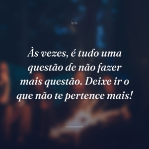 Às vezes, é tudo uma questão de não fazer mais questão. Deixe ir o que não te pertence mais!