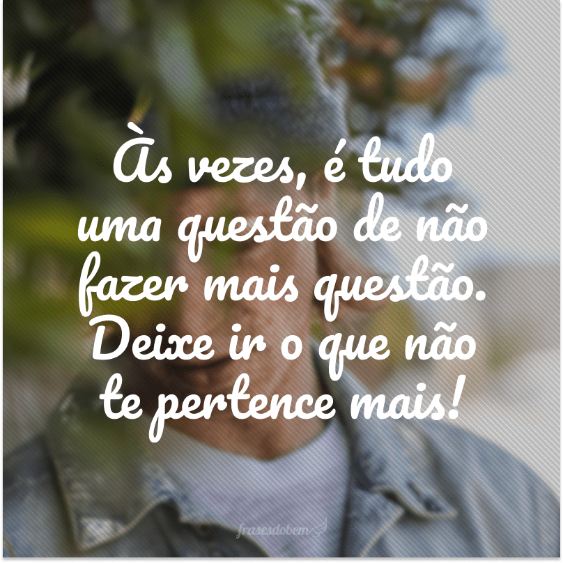 Às vezes, é tudo uma questão de não fazer mais questão. Deixe ir o que não te pertence mais!