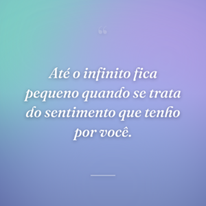 Até o infinito fica pequeno quando se trata do sentimento que tenho por você.