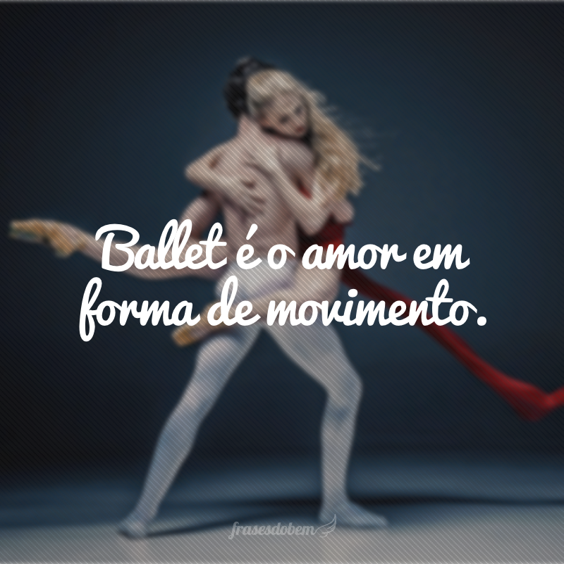 Ballet é o amor em forma de movimento.