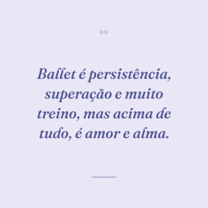 Ballet é persistência, superação e muito treino, mas acima de tudo, é amor e alma.