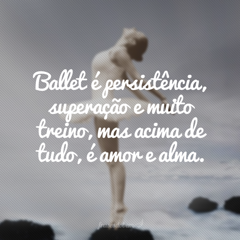 Ballet é persistência, superação e muito treino, mas acima de tudo, é amor e alma.