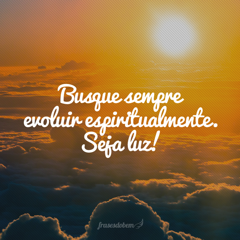 Busque sempre evoluir espiritualmente. Seja luz!