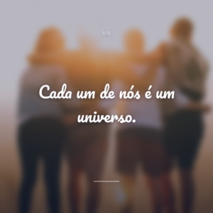 Cada um de nós é um universo.