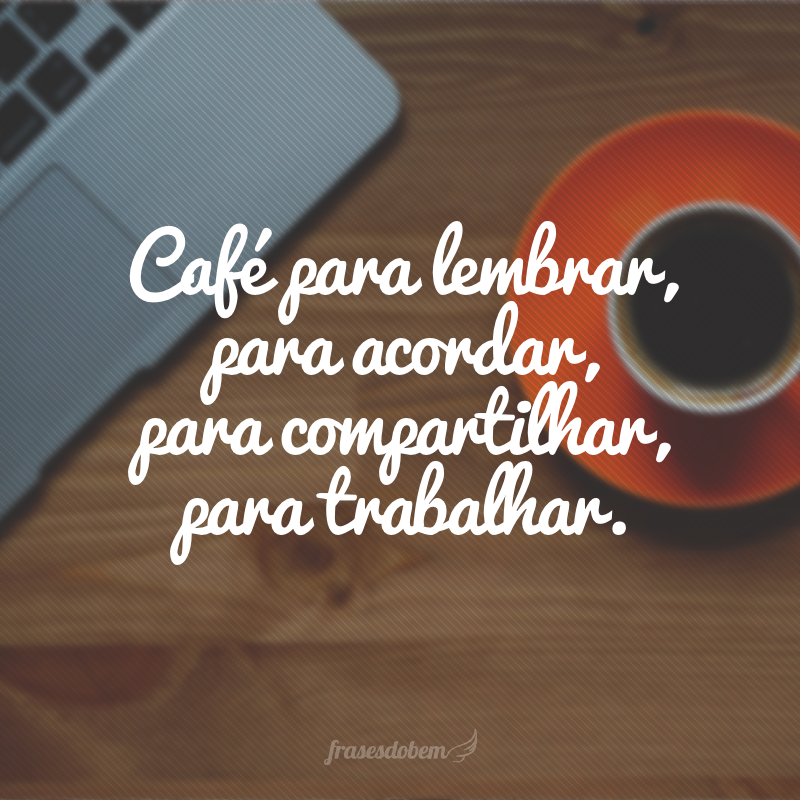 Café para lembrar, para acordar, para compartilhar, para trabalhar.