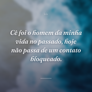 Cê foi o homem da minha vida no passado, hoje não passa de um contato bloqueado.