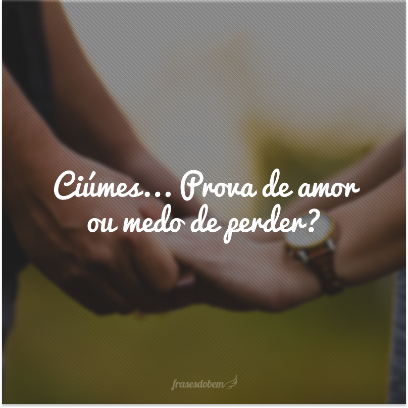 Ciúmes... Prova de amor ou medo de perder?