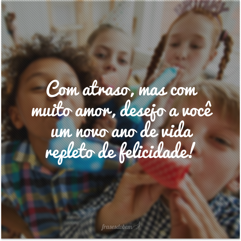 Com atraso, mas com muito amor, desejo a você um novo ano de vida repleto de felicidades!