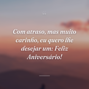 Com atraso, mas muito carinho, eu quero lhe desejar um: Feliz Aniversário!