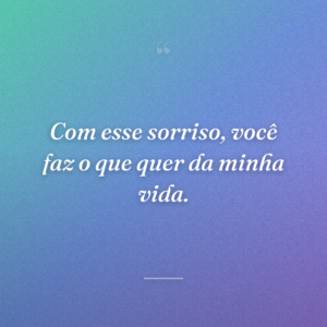 Com esse sorriso, você faz o que quer da minha vida.