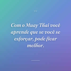 Com o Muay Thai você aprende que se você se esforçar, pode ficar melhor.