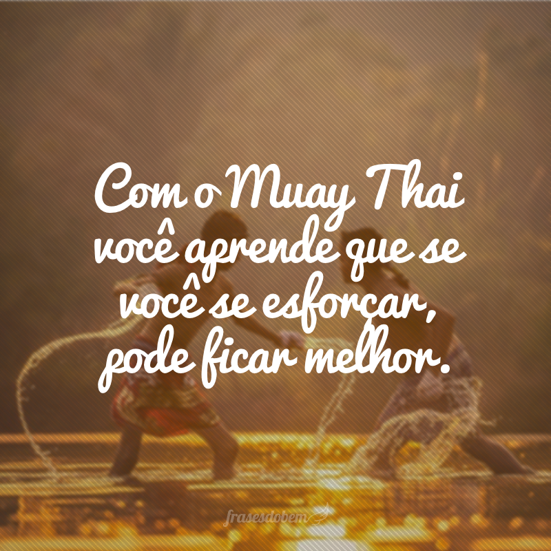 Com o Muay Thai você aprende que se você se esforçar, pode ficar melhor.