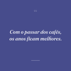 Com o passar dos cafés, os anos ficam melhores.