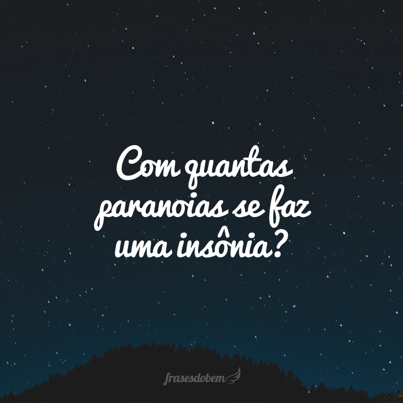 Com quantas paranoias se faz uma insônia?