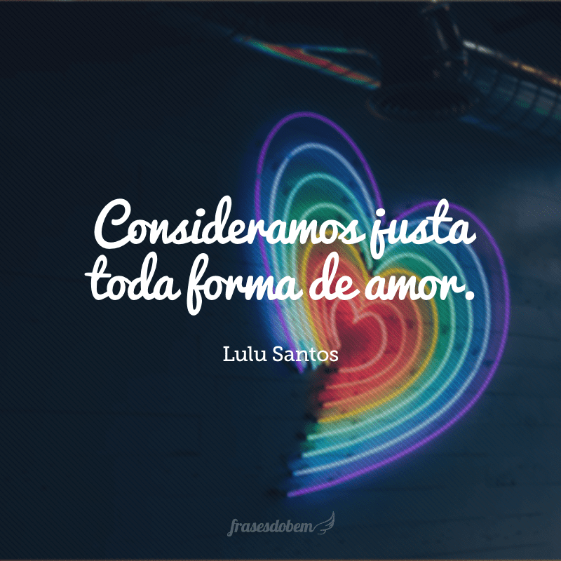 Consideramos justa toda forma de amor.