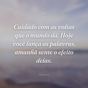 Cuidado com as voltas que o mundo dá. Hoje você lança as palavras, amanhã sente o efeito delas.