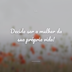 Decida ser a mulher da sua própria vida!