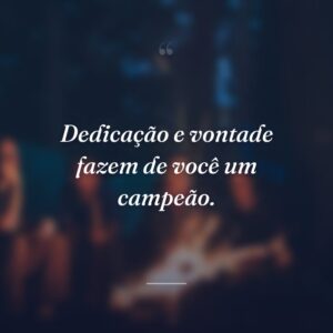 Dedicação e vontade fazem de você um campeão.