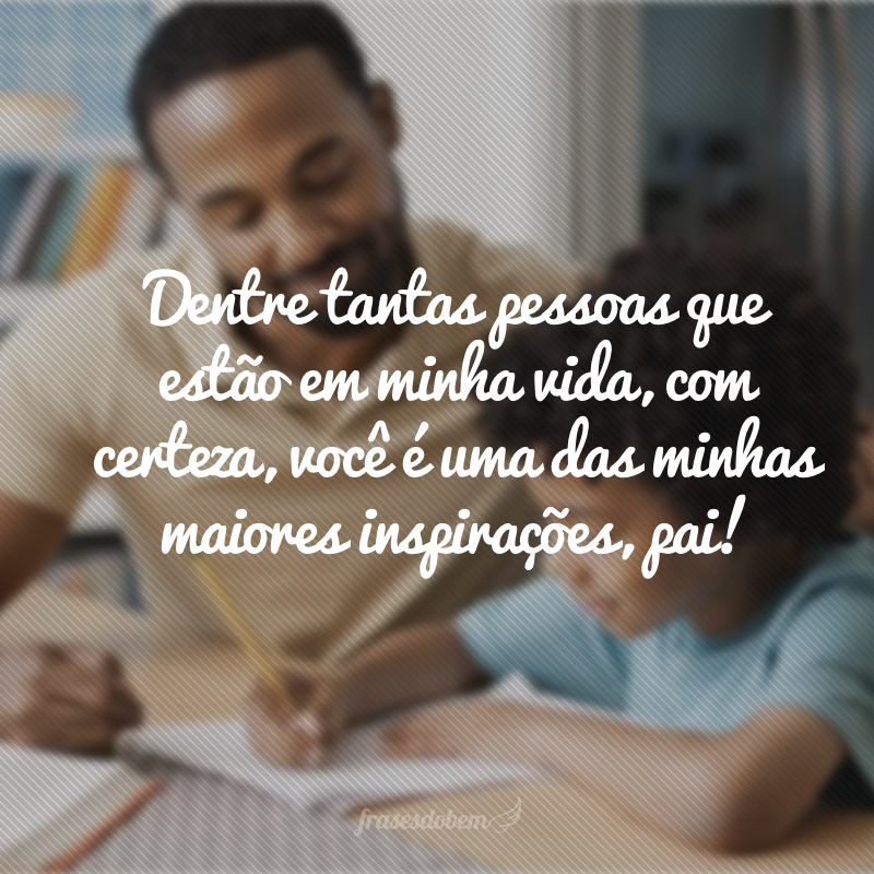 Dentre tantas pessoas que estão em minha vida, com certeza, você é uma das minhas maiores inspirações, pai!