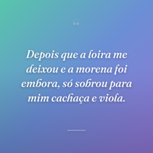 Depois que a loira me deixou e a morena foi embora, só sobrou para mim cachaça e viola.