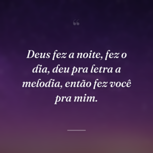 Deus fez a noite, fez o dia, deu pra letra a melodia, então fez você pra mim.