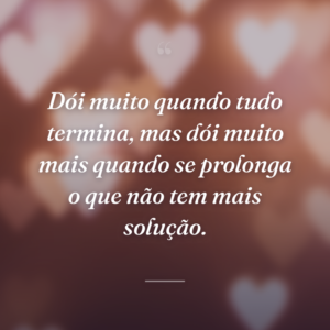 Dói muito quando tudo termina, mas dói muito mais quando se prolonga o que não tem mais solução.