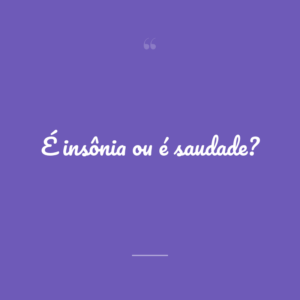 É insônia ou é saudade?