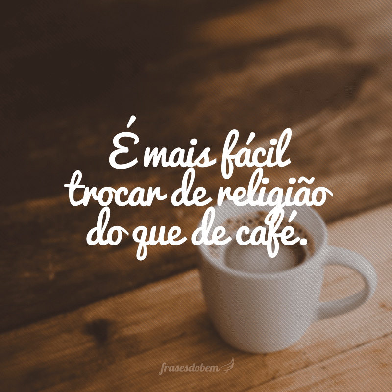 É mais fácil trocar de religião do que de café.