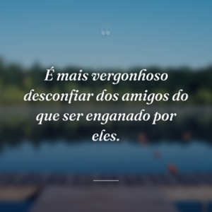 É mais vergonhoso desconfiar dos amigos do que ser enganado por eles.