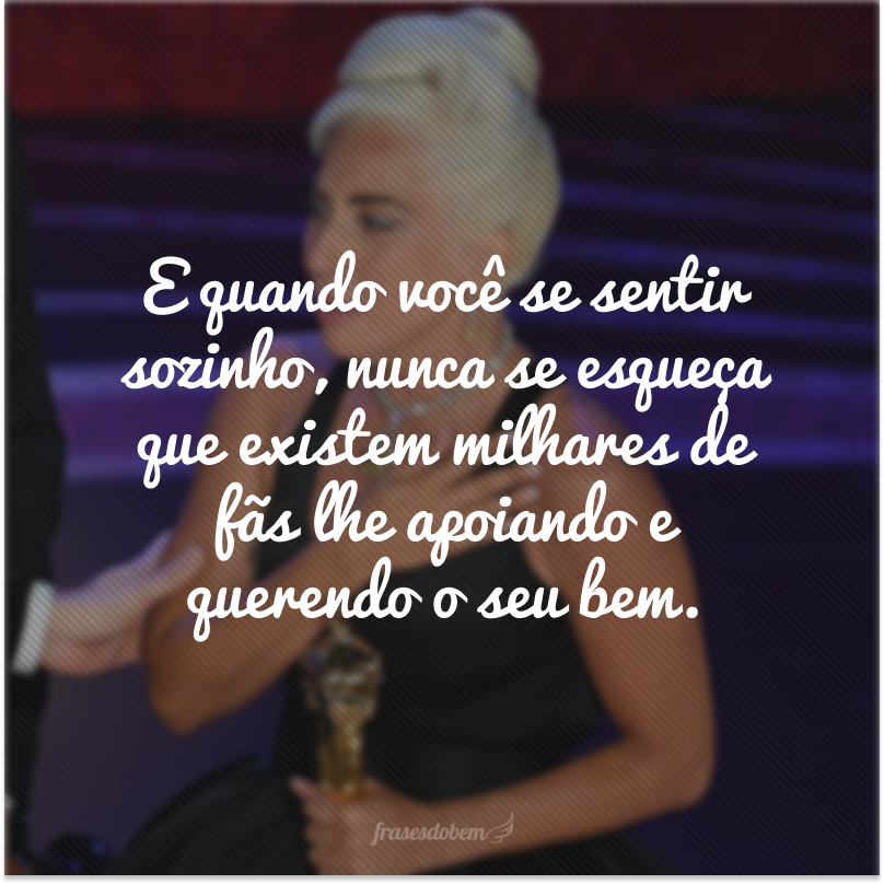 E quando você se sentir sozinho, nunca se esqueça que existem milhares de fãs lhe apoiando e querendo o seu bem.