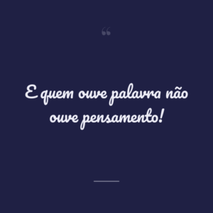 E quem ouve palavra não ouve pensamento!