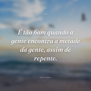 É tão bom quando a gente encontra a metade da gente, assim de repente.