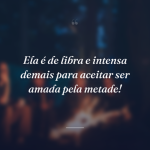 Ela é de libra e intensa demais para aceitar ser amada pela metade!