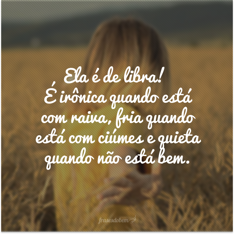 Ela é de libra! É irônica quando está com raiva, fria quando está com ciúmes e quieta quando não está bem.