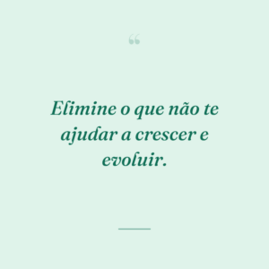 Elimine o que não te ajudar a crescer e evoluir.