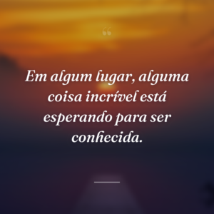 Em algum lugar, alguma coisa incrível está esperando para ser conhecida.
