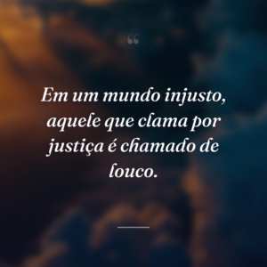 Em um mundo injusto, aquele que clama por justiça é chamado de louco.