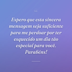 Espero que esta sincera mensagem seja suficiente para me perdoar por ter esquecido um dia tão especial para você. Parabéns!