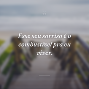 Esse seu sorriso é o combustível pra eu viver.