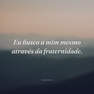 Eu busco a mim mesmo através da fraternidade.