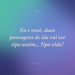 Eu e você, duas passagens de ida vai ser tipo assim... Tipo vida!